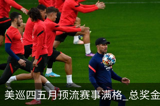 美巡四五月顶流赛事满格 总奖金池接近1亿美元